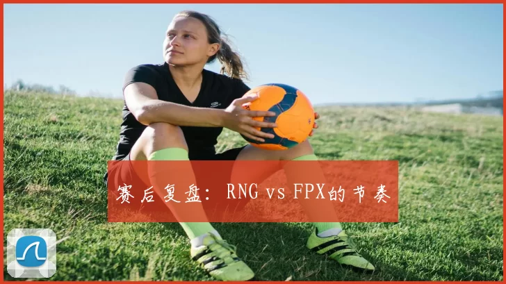 赛后复盘：RNG vs FPX的节奏